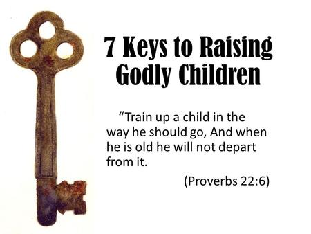 7 Keys to Raising Godly Children “Train up a child in the way he should go, And when he is old he will not depart from it. (Proverbs 22:6)