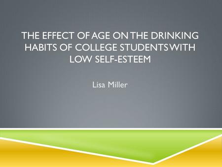THE EFFECT OF AGE ON THE DRINKING HABITS OF COLLEGE STUDENTS WITH LOW SELF-ESTEEM Lisa Miller.