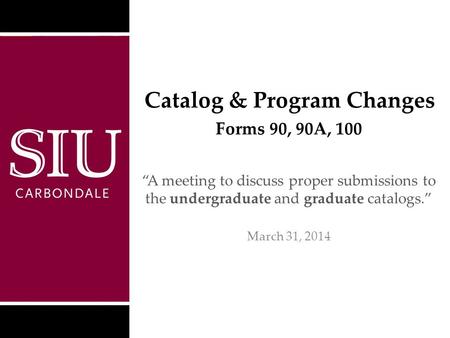 Catalog & Program Changes “A meeting to discuss proper submissions to the undergraduate and graduate catalogs.” March 31, 2014 Southern Illinois University.