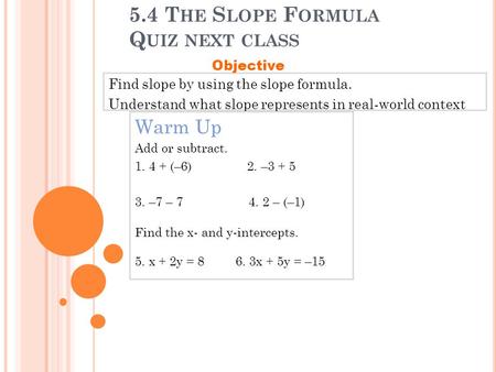 5.4 T HE S LOPE F ORMULA Q UIZ NEXT CLASS Find slope by using the slope formula. Understand what slope represents in real-world context Objective Warm.