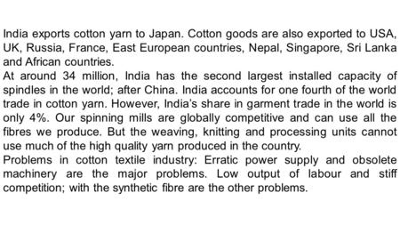 India exports cotton yarn to Japan. Cotton goods are also exported to USA, UK, Russia, France, East European countries, Nepal, Singapore, Sri Lanka and.