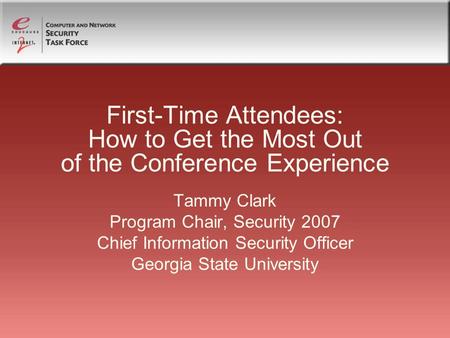 First-Time Attendees: How to Get the Most Out of the Conference Experience Tammy Clark Program Chair, Security 2007 Chief Information Security Officer.