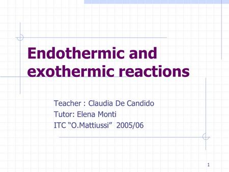 1 Endothermic and exothermic reactions Teacher : Claudia De Candido Tutor: Elena Monti ITC “O.Mattiussi” 2005/06.