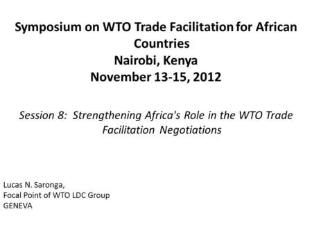 Symposium on WTO Trade Facilitation for African Countries Nairobi, Kenya November 13-15, 2012 Session 8: Strengthening Africa's Role in the WTO Trade Facilitation.