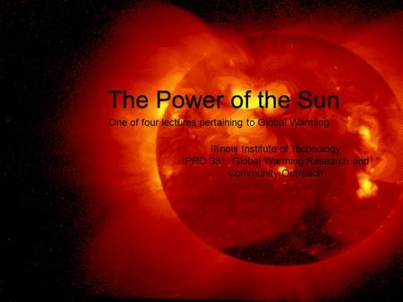 The Power of the Sun One of four lectures pertaining to Global Warming Illinois Institute of Technology IPRO 331: Global Warming Research and Community.