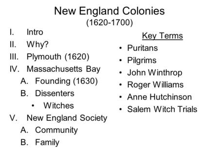New England Colonies (1620-1700) I.Intro II.Why? III.Plymouth (1620) IV.Massachusetts Bay A.Founding (1630) B.Dissenters Witches V.New England Society.