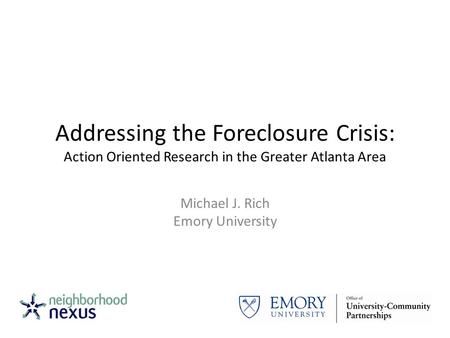 Addressing the Foreclosure Crisis: Action Oriented Research in the Greater Atlanta Area Michael J. Rich Emory University.
