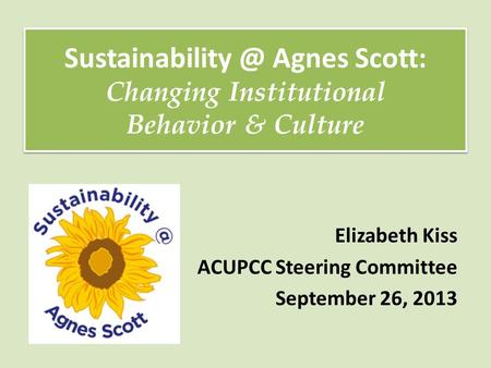 Elizabeth Kiss ACUPCC Steering Committee September 26, 2013 Agnes Scott: Changing Institutional Behavior & Culture Agnes.
