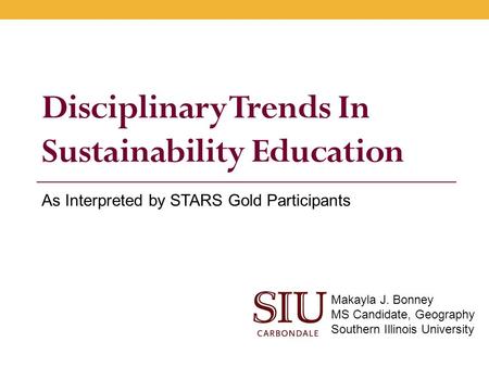 Disciplinary Trends In Sustainability Education As Interpreted by STARS Gold Participants Makayla J. Bonney MS Candidate, Geography Southern Illinois University.