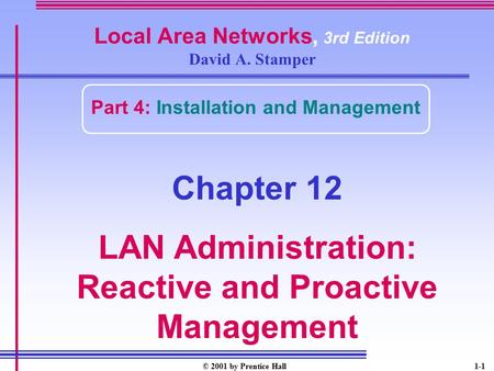 © 2001 by Prentice Hall1-1 Local Area Networks, 3rd Edition David A. Stamper Part 4: Installation and Management Chapter 12 LAN Administration: Reactive.