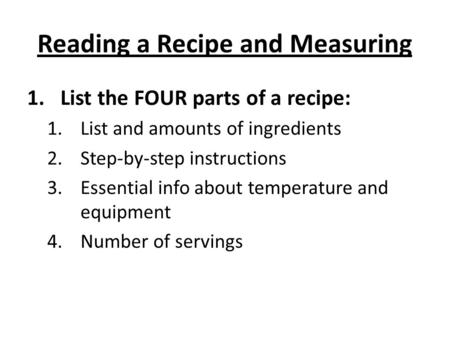 Reading a Recipe and Measuring 1.List the FOUR parts of a recipe: 1.List and amounts of ingredients 2.Step-by-step instructions 3.Essential info about.