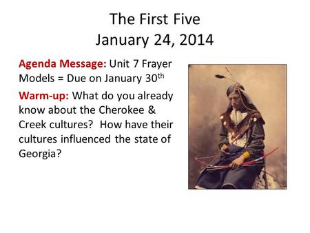 The First Five January 24, 2014 Agenda Message: Unit 7 Frayer Models = Due on January 30 th Warm-up: What do you already know about the Cherokee & Creek.