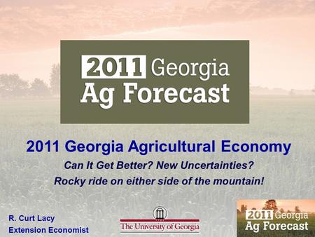 2011 Georgia Agricultural Economy Can It Get Better? New Uncertainties? Rocky ride on either side of the mountain! R. Curt Lacy Extension Economist.
