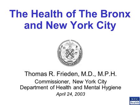 The Health of The Bronx and New York City Thomas R. Frieden, M.D., M.P.H. Commissioner, New York City Department of Health and Mental Hygiene April 24,