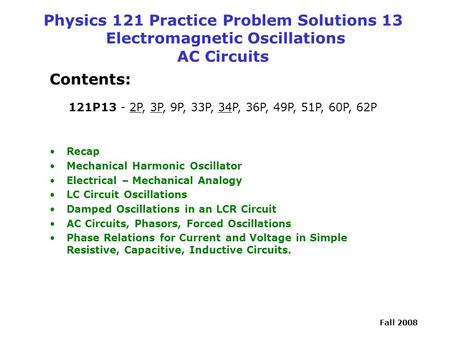 Fall 2008 Physics 121 Practice Problem Solutions 13 Electromagnetic Oscillations AC Circuits Contents: 121P13 - 2P, 3P, 9P, 33P, 34P, 36P, 49P, 51P, 60P,