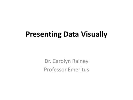 Presenting Data Visually Dr. Carolyn Rainey Professor Emeritus.