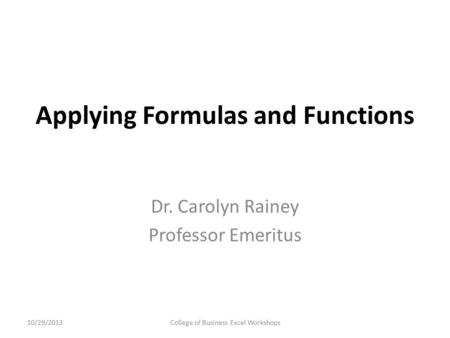 Applying Formulas and Functions Dr. Carolyn Rainey Professor Emeritus 10/29/2013College of Business Excel Workshops.