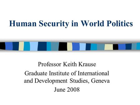 Human Security in World Politics Professor Keith Krause Graduate Institute of International and Development Studies, Geneva June 2008.