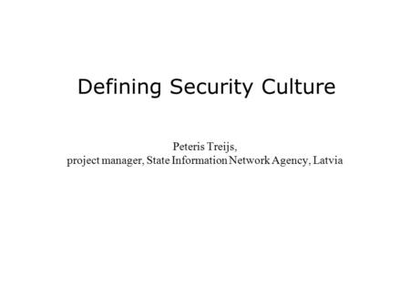 Defining Security Culture Peteris Treijs, project manager, State Information Network Agency, Latvia.