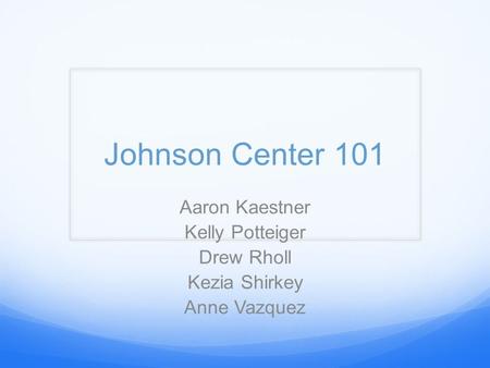 Johnson Center 101 Aaron Kaestner Kelly Potteiger Drew Rholl Kezia Shirkey Anne Vazquez.