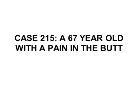 CASE 215: A 67 YEAR OLD WITH A PAIN IN THE BUTT. History A 67-year-old gentleman is admitted complaining of a dull aching pain in the right buttock and.