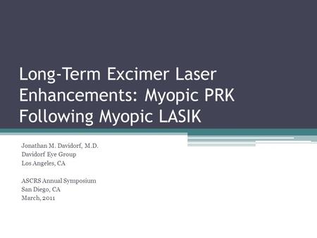 Long-Term Excimer Laser Enhancements: Myopic PRK Following Myopic LASIK Jonathan M. Davidorf, M.D. Davidorf Eye Group Los Angeles, CA ASCRS Annual Symposium.