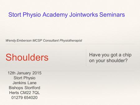 Wendy Emberson MCSP Consultant Physiotherapist Shoulders Have you got a chip on your shoulder? Stort Physio Academy Jointworks Seminars 12th January 2015.