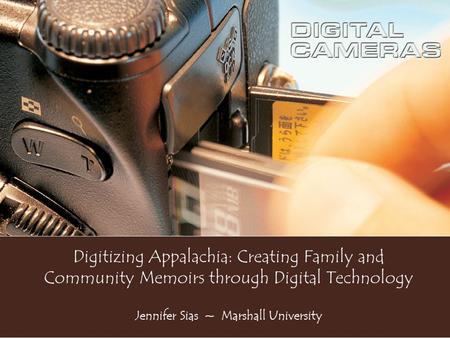 Digitizing Appalachia: Creating Family and Community Memoirs through Digital Technology Jennifer Sias ~ Marshall University.