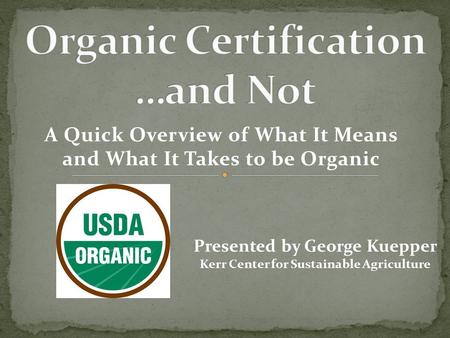 A Quick Overview of What It Means and What It Takes to be Organic Presented by George Kuepper Kerr Center for Sustainable Agriculture.