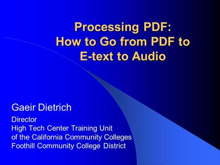 Processing PDF: How to Go from PDF to E-text to Audio Gaeir Dietrich Director High Tech Center Training Unit of the California Community Colleges Foothill.