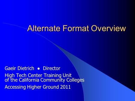 Alternate Format Overview Gaeir Dietrich ● Director High Tech Center Training Unit of the California Community Colleges Accessing Higher Ground 2011.
