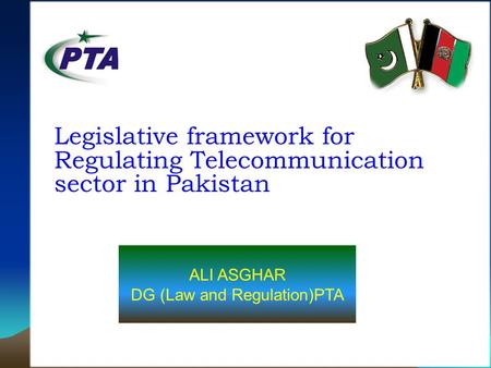 Legislative framework for Regulating Telecommunication sector in Pakistan ALI ASGHAR DG (Law and Regulation)PTA.