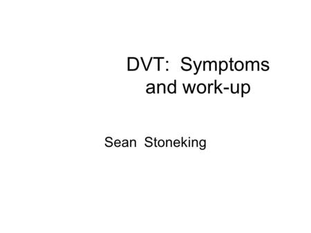 DVT: Symptoms and work-up Sean Stoneking. DVT Epidemilogy Approximately 600,0000 new cases of DVT each year 50% in hospitalized patients or nursing home.