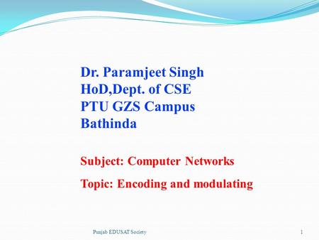 Dr. Paramjeet Singh HoD,Dept. of CSE PTU GZS Campus Bathinda Subject: Computer Networks Topic: Encoding and modulating Punjab EDUSAT Society1.