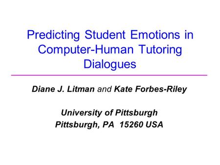 Predicting Student Emotions in Computer-Human Tutoring Dialogues Diane J. Litman and Kate Forbes-Riley University of Pittsburgh Pittsburgh, PA 15260 USA.