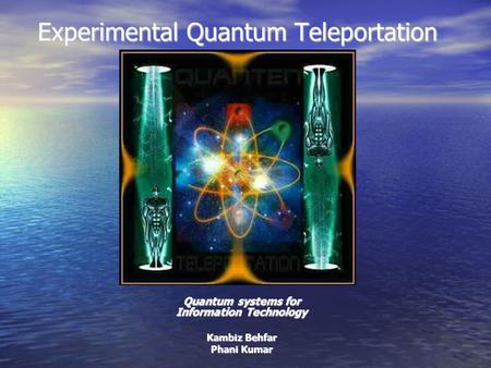 Experimental Quantum Teleportation Quantum systems for Information Technology Kambiz Behfar Phani Kumar.