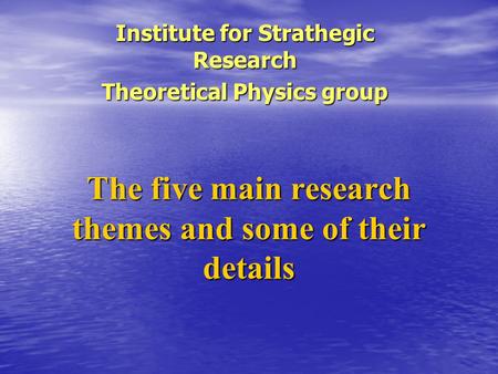 The five main research themes and some of their details Institute for Strathegic Research Theoretical Physics group.