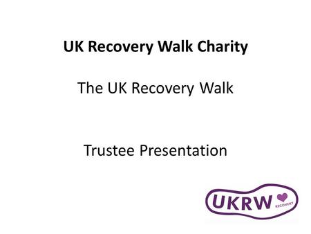 UK Recovery Walk Charity The UK Recovery Walk Trustee Presentation.