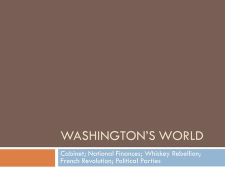 WASHINGTON’S WORLD Cabinet; National Finances; Whiskey Rebellion; French Revolution; Political Parties.