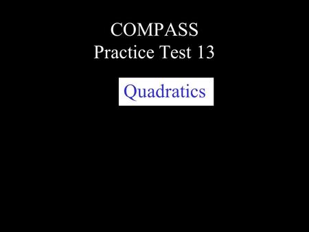 COMPASS Practice Test 13 Quadratics. This slide presentation will focus on quadratics. Quadratics will always have a variable raised to the second power,