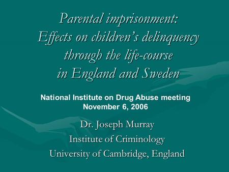 Parental imprisonment: Effects on children’s delinquency through the life-course in England and Sweden Dr. Joseph Murray Institute of Criminology University.