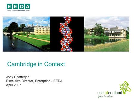 Cambridge in Context Jody Chatterjee Executive Director, Enterprise - EEDA April 2007.