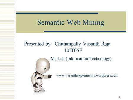 1 Semantic Web Mining Presented by: Chittampally Vasanth Raja 10IT05F M.Tech (Information Technology) www.vasanthexperiments.wordpress.com.