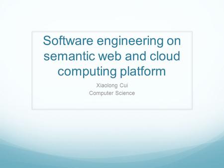 Software engineering on semantic web and cloud computing platform Xiaolong Cui Computer Science.