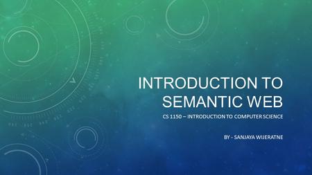 INTRODUCTION TO SEMANTIC WEB CS 1150 – INTRODUCTION TO COMPUTER SCIENCE BY - SANJAYA WIJERATNE.