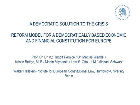 A DEMOCRATIC SOLUTION TO THE CRISIS - REFORM MODEL FOR A DEMOCRATICALLY BASED ECONOMIC AND FINANCIAL CONSTITUTION FOR EUROPE Prof. Dr. Dr. h.c. Ingolf.