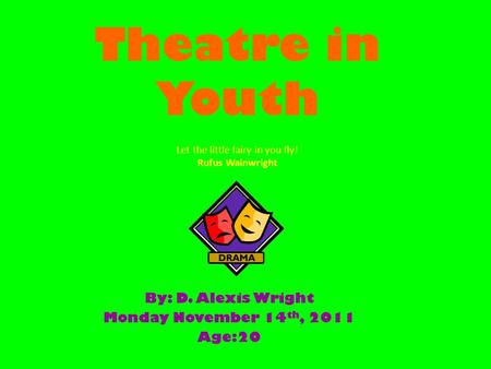 Theatre in Youth By: D. Alexis Wright Monday November 14 th, 2011 Age:20 Let the little fairy in you fly! Rufus Wainwright.