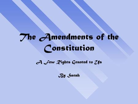 The Amendments of the Constitution A Few Rights Granted to Us By Sarah.