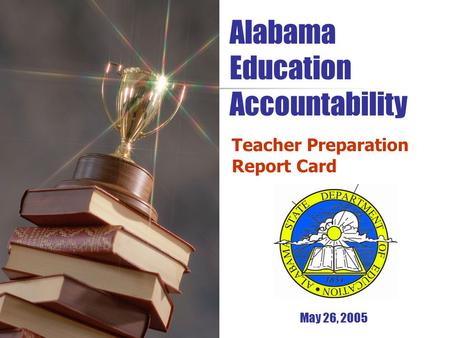 Alabama Education Accountability Teacher Preparation Report Card May 26, 2005.