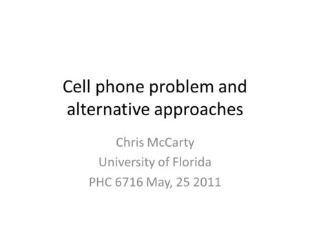 Cell phone problem and alternative approaches Chris McCarty University of Florida PHC 6716 May, 25 2011.